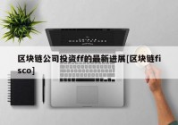 区块链公司投资ff的最新进展[区块链fisco]