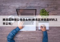 腾讯区块链公司怎么样[腾讯区块链最好的上市公司]