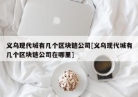 义乌现代城有几个区块链公司[义乌现代城有几个区块链公司在哪里]