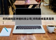 币购国际区块链科技公司[币购商城是真是假]