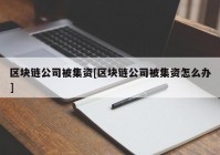 区块链公司被集资[区块链公司被集资怎么办]