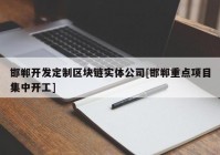 邯郸开发定制区块链实体公司[邯郸重点项目集中开工]