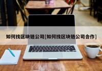 如何找区块链公司[如何找区块链公司合作]