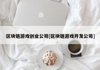 区块链游戏创业公司[区块链游戏开发公司]