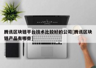 腾讯区块链平台技术比较好的公司[腾讯区块链产品有哪些]