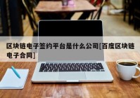 区块链电子签约平台是什么公司[百度区块链电子合同]