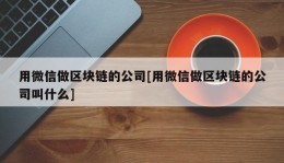 用微信做区块链的公司[用微信做区块链的公司叫什么]