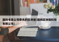 国网电商公司牵头的区块链[国网区块链科技有限公司]